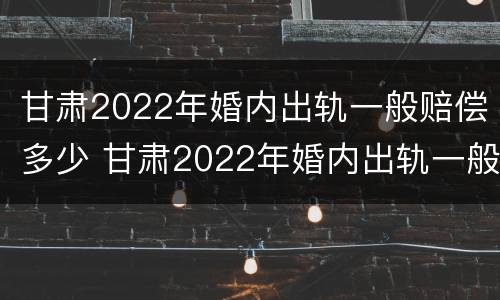 甘肃2022年婚内出轨一般赔偿多少 甘肃2022年婚内出轨一般赔偿多少呢