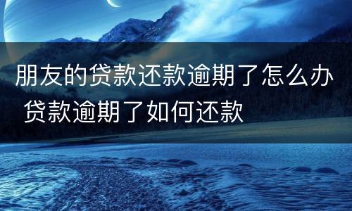 朋友的贷款还款逾期了怎么办 贷款逾期了如何还款