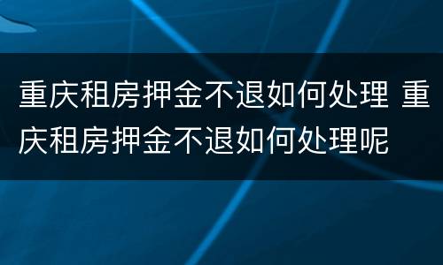 重庆租房押金不退如何处理 重庆租房押金不退如何处理呢