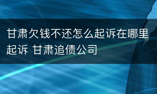 甘肃欠钱不还怎么起诉在哪里起诉 甘肃追债公司