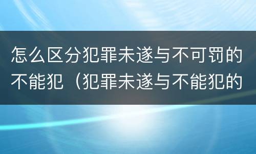 怎么区分犯罪未遂与不可罚的不能犯（犯罪未遂与不能犯的区别）