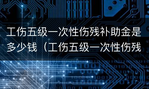 工伤五级一次性伤残补助金是多少钱（工伤五级一次性伤残补助金是多少钱啊）