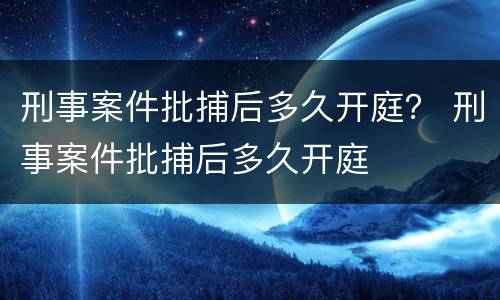 刑事案件批捕后多久开庭？ 刑事案件批捕后多久开庭