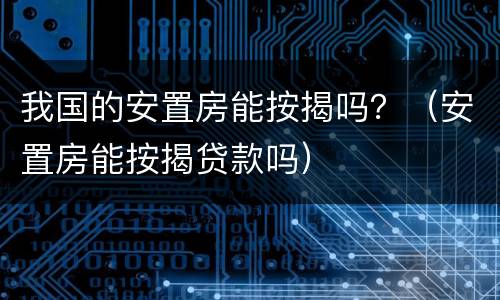 我国的安置房能按揭吗？（安置房能按揭贷款吗）