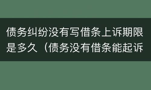 债务纠纷没有写借条上诉期限是多久（债务没有借条能起诉吗）