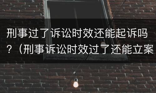 刑事过了诉讼时效还能起诉吗?（刑事诉讼时效过了还能立案吗）