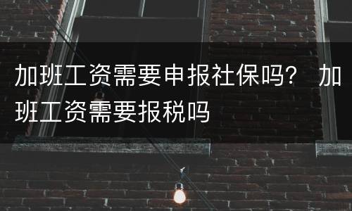 加班工资需要申报社保吗？ 加班工资需要报税吗
