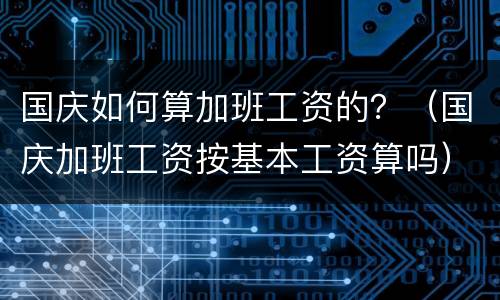 国庆如何算加班工资的？（国庆加班工资按基本工资算吗）