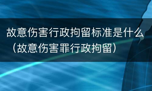 故意伤害行政拘留标准是什么（故意伤害罪行政拘留）