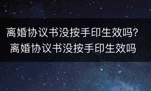 离婚协议书没按手印生效吗？ 离婚协议书没按手印生效吗