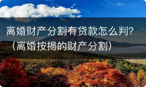 离婚财产分割有贷款怎么判？（离婚按揭的财产分割）