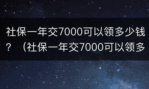 社保一年交7000可以领多少钱？（社保一年交7000可以领多少钱）