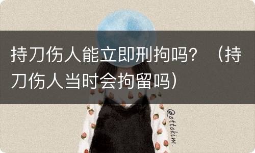持刀伤人能立即刑拘吗？（持刀伤人当时会拘留吗）