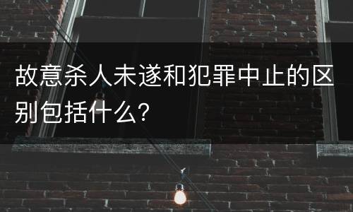 故意杀人未遂和犯罪中止的区别包括什么？