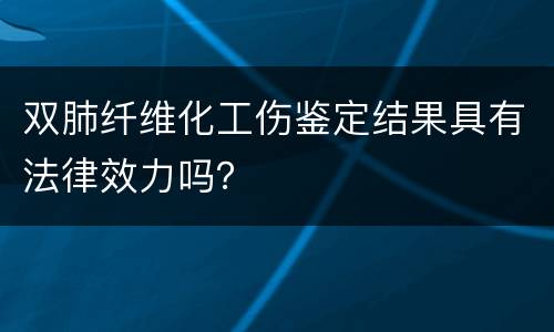 双肺纤维化工伤鉴定结果具有法律效力吗？