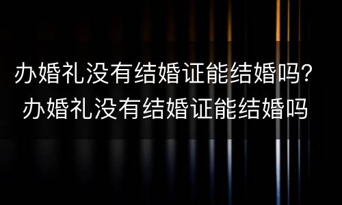 办婚礼没有结婚证能结婚吗？ 办婚礼没有结婚证能结婚吗