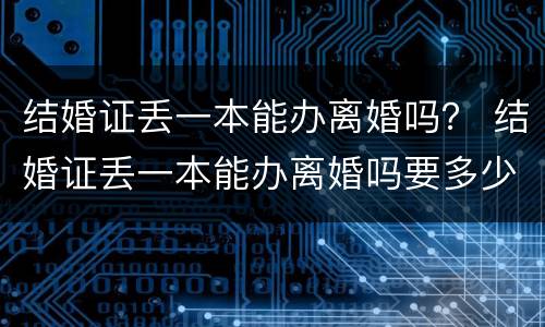 结婚证丢一本能办离婚吗？ 结婚证丢一本能办离婚吗要多少钱