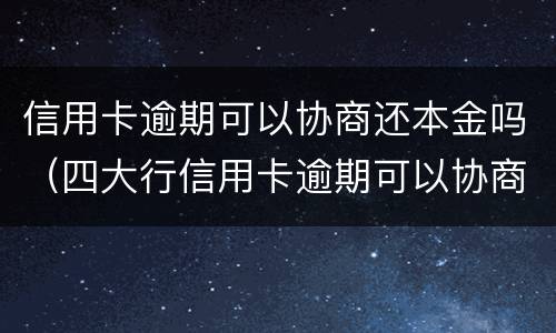 信用卡逾期可以协商还本金吗（四大行信用卡逾期可以协商还本金吗）