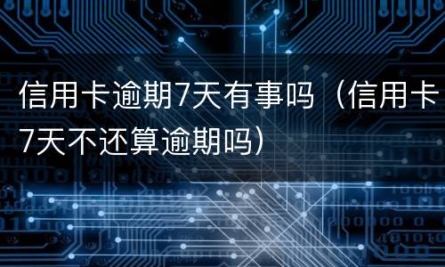 信用卡逾期7天有事吗（信用卡7天不还算逾期吗）