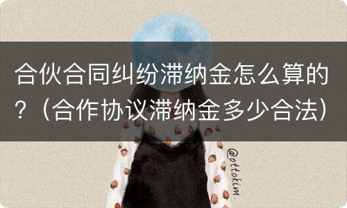 合伙合同纠纷滞纳金怎么算的?（合作协议滞纳金多少合法）