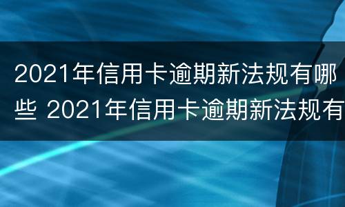 2021年信用卡逾期新法规有哪些 2021年信用卡逾期新法规有哪些问题