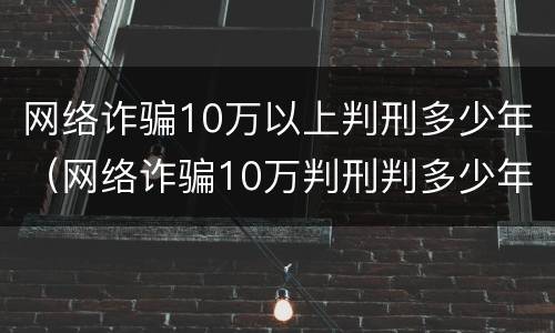 网络诈骗10万以上判刑多少年（网络诈骗10万判刑判多少年）