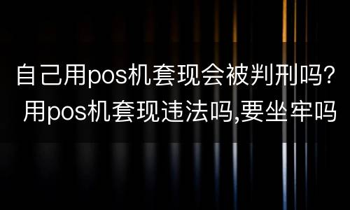 自己用pos机套现会被判刑吗？ 用pos机套现违法吗,要坐牢吗