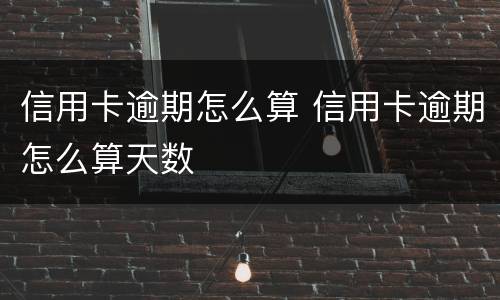 信用卡逾期怎么算 信用卡逾期怎么算天数