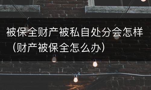 被保全财产被私自处分会怎样（财产被保全怎么办）