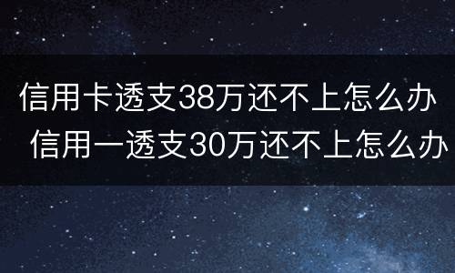 信用卡透支38万还不上怎么办 信用一透支30万还不上怎么办?