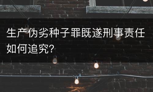 生产伪劣种子罪既遂刑事责任如何追究？