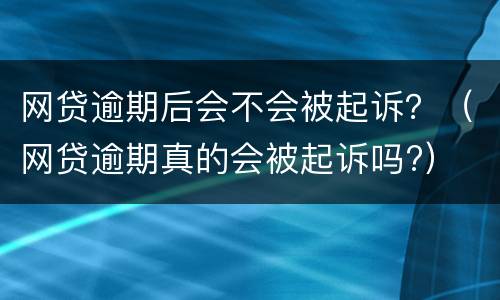 网贷逾期后会不会被起诉？（网贷逾期真的会被起诉吗?）