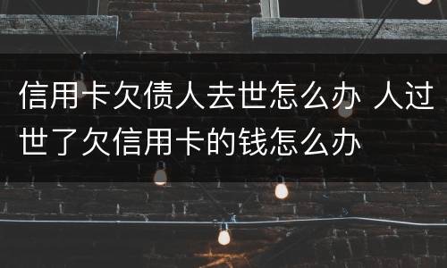 信用卡欠债人去世怎么办 人过世了欠信用卡的钱怎么办