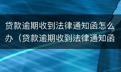 贷款逾期收到法律通知函怎么办（贷款逾期收到法律通知函怎么办呢）