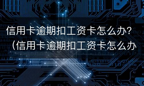 信用卡逾期扣工资卡怎么办？（信用卡逾期扣工资卡怎么办）
