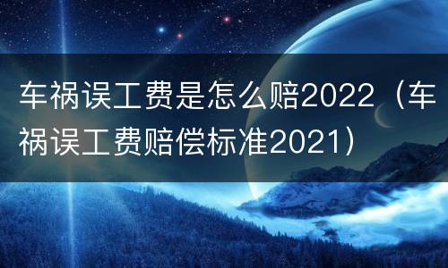 车祸误工费是怎么赔2022（车祸误工费赔偿标准2021）