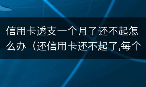 信用卡透支一个月了还不起怎么办（还信用卡还不起了,每个月还一点可以吗）