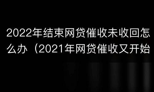 2022年结束网贷催收未收回怎么办（2021年网贷催收又开始了）
