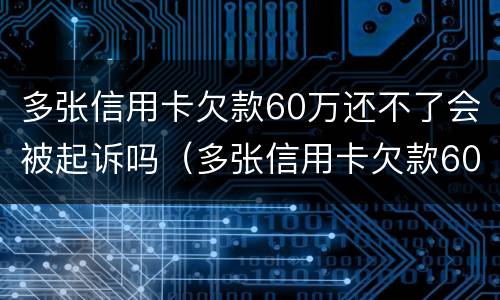 多张信用卡欠款60万还不了会被起诉吗（多张信用卡欠款60万还不了会被起诉吗为什么）