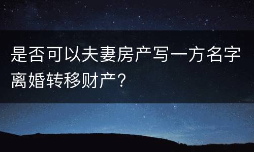 是否可以夫妻房产写一方名字离婚转移财产?