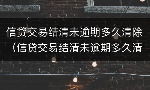 信贷交易结清未逾期多久清除（信贷交易结清未逾期多久清除征信记录）