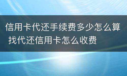 信用卡代还手续费多少怎么算 找代还信用卡怎么收费