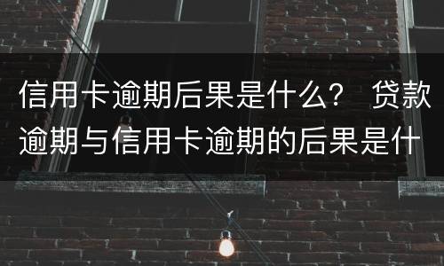 信用卡逾期后果是什么？ 贷款逾期与信用卡逾期的后果是什么