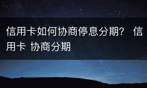 信用卡如何协商停息分期？ 信用卡 协商分期