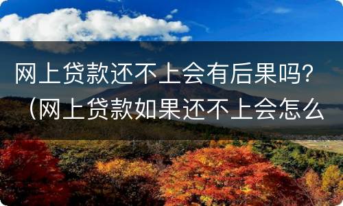 网上贷款还不上会有后果吗？（网上贷款如果还不上会怎么样）