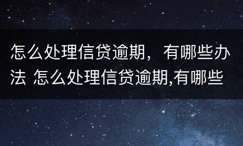 怎么处理信贷逾期，有哪些办法 怎么处理信贷逾期,有哪些办法呢