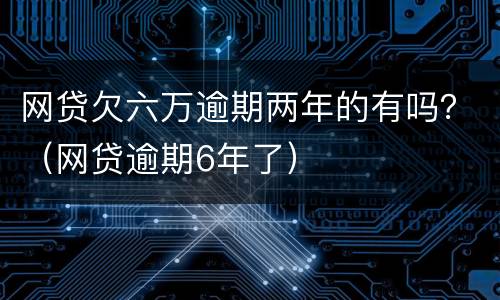 网贷欠六万逾期两年的有吗？（网贷逾期6年了）