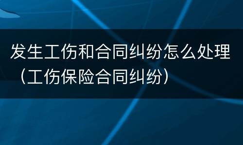 发生工伤和合同纠纷怎么处理（工伤保险合同纠纷）