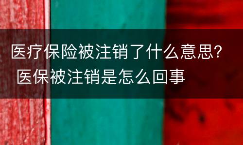 医疗保险被注销了什么意思？ 医保被注销是怎么回事