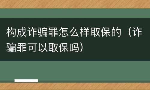 构成诈骗罪怎么样取保的（诈骗罪可以取保吗）
